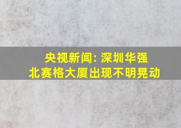 央视新闻: 深圳华强北赛格大厦出现不明晃动